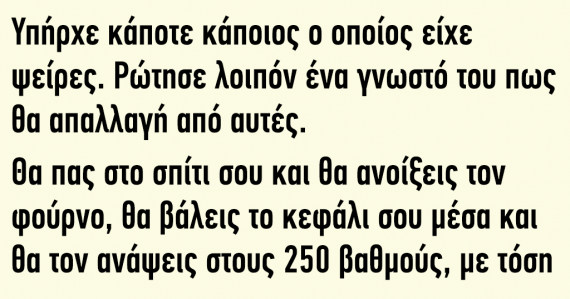 Ανέκδοτο: Υπήρχε κάποτε κάποιος, ο οποίος είχε ψείρες. Ρώτησε λοιπόν ένα γνωστό του πως θα απαλλαγεί από αυτές.